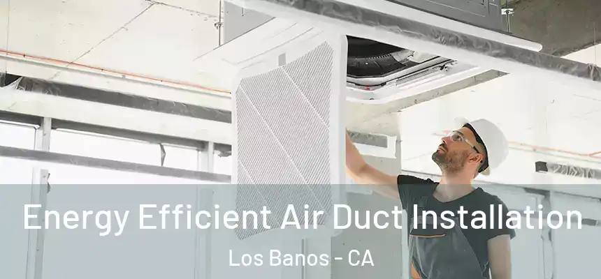  Energy Efficient Air Duct Installation Los Banos - CA