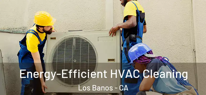  Energy-Efficient HVAC Cleaning Los Banos - CA