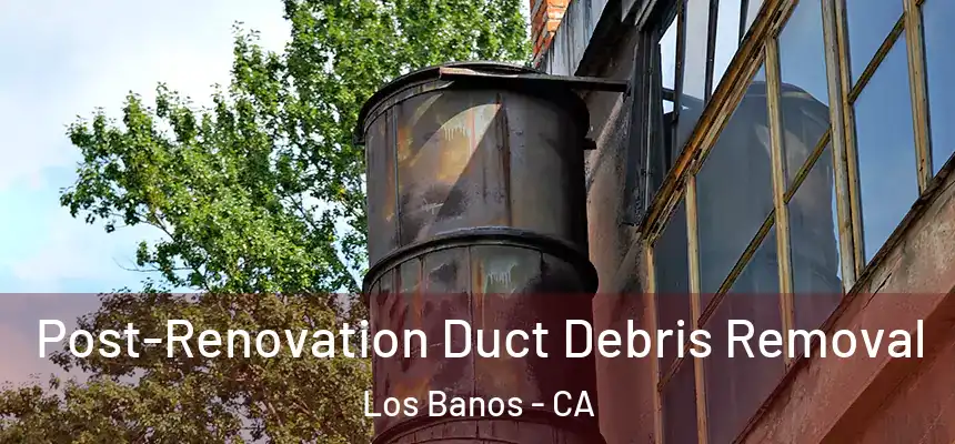  Post-Renovation Duct Debris Removal Los Banos - CA